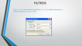 FILTROS
Digite na caixa PersonalizarAutoFiltro, a condição Maior do que 10, e
menor do que 30. Clique em OK.
 