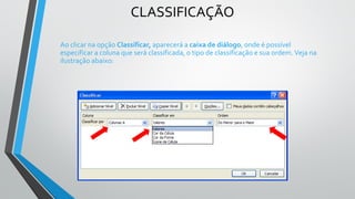 CLASSIFICAÇÃO
Ao clicar na opção Classificar, aparecerá a caixa de diálogo, onde é possível
especificar a coluna que será classificada, o tipo de classificação e sua ordem.Veja na
ilustração abaixo:
 
