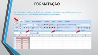 FORMATAÇÃO
• Para formatar células, escolha a guia Início, localizada na barra de ferramentas, e
utilize as opções como Fonte, Alinhamento e Número.
 