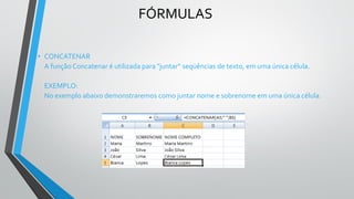 FÓRMULAS
• CONCATENAR
A função Concatenar é utilizada para "juntar“ seqüências de texto, em uma única célula.
EXEMPLO:
No exemplo abaixo demonstraremos como juntar nome e sobrenome em uma única célula.
 