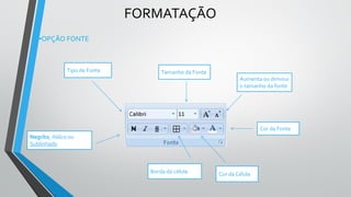 FORMATAÇÃO
•OPÇÃO FONTE
Tipo de Fonte Tamanho da Fonte
Aumenta ou diminui
o tamanho da fonte
Cor da Fonte
Cor da Célula
Borda da célula
Negrito, Itálico ou
Sublinhado
 