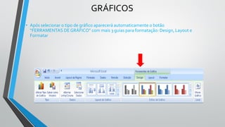 GRÁFICOS
• Após selecionar o tipo de gráfico aparecerá automaticamente o botão
“FERRAMENTAS DE GRÁFICO” com mais 3 guias para formatação: Design, Layout e
Formatar
 