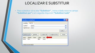 LOCALIZAR E SUBSTITUIR
• Para substituir vá na aba “Substituir” , insira o dado novo no campo
“Substituir por” e em seguida clique em “Substituir tudo”
 