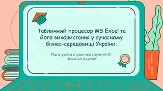 Підготувала студентка групи М-21
Шумило Альона
Табличний процесор MS Excel та
його використання у сучасному
бізнес-середовищі України.
 