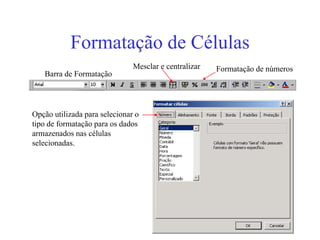 11
Formatação de Células
Barra de Formatação
Opção utilizada para selecionar o
tipo de formatação para os dados
armazenados nas células
selecionadas.
Formatação de números
Mesclar e centralizar
 