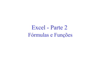 Excel - Parte 2
Fórmulas e Funções
 