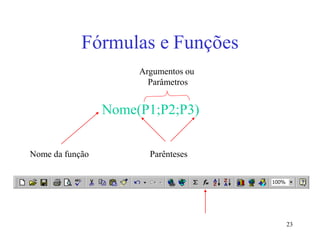 23
Fórmulas e Funções
Nome(P1;P2;P3)
Nome da função Parênteses
Argumentos ou
Parâmetros
 