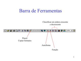 3
Barra de Ferramentas
AutoSoma
Função
Classificar em ordem crescente
e decrescente
Pincel
Copiar formatos
 