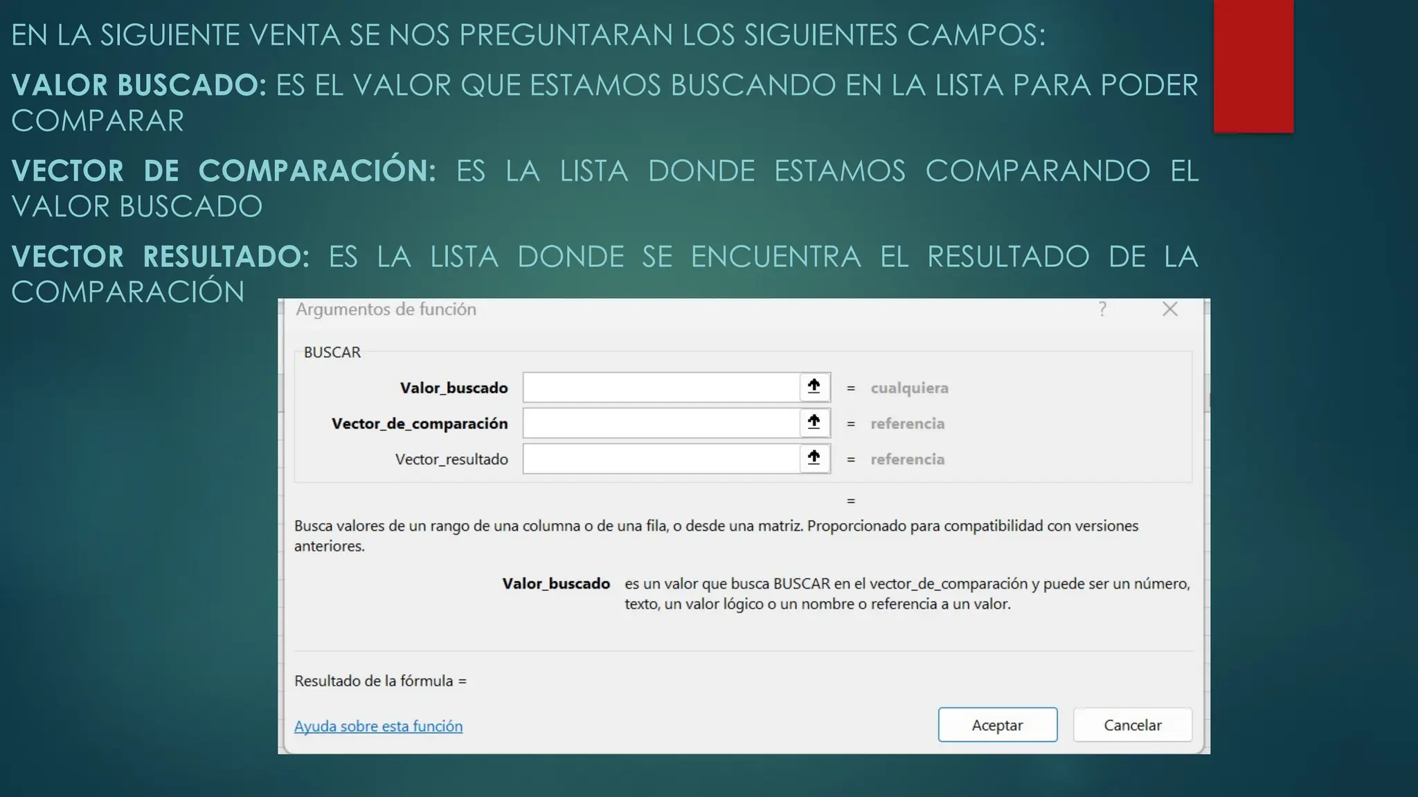 EN LA SIGUIENTE VENTA SE NOS PREGUNTARAN LOS SIGUIENTES CAMPOS:
VALOR BUSCADO: ES EL VALOR QUE ESTAMOS BUSCANDO EN LA LISTA PARA PODER
COMPARAR
VECTOR DE COMPARACIÓN: ES LA LISTA DONDE ESTAMOS COMPARANDO EL
VALOR BUSCADO
VECTOR RESULTADO: ES LA LISTA DONDE SE ENCUENTRA EL RESULTADO DE LA
COMPARACIÓN
 