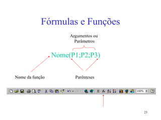 23
Fórmulas e Funções
Nome(P1;P2;P3)
Nome da função Parênteses
Argumentos ou
Parâmetros
 