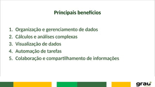 Principais benefícios
1. Organização e gerenciamento de dados
2. Cálculos e análises complexas
3. Visualização de dados
4. Automação de tarefas
5. Colaboração e compartilhamento de informações
 