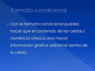 Formato condicionalCon el formato condicional puedes hacer que el contenido de las celdas ( numérico) ofrezca una mayor información grafica adicional dentro de la celda.