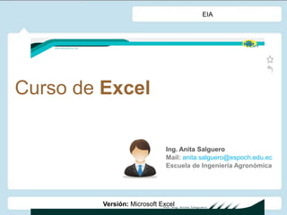 Curso de Excel
Ing. Anita Salguero
Mail: anita.salguero@espoch.edu.ec
Escuela de Ingeniería Agronómica
EIA
Versión: Microsoft Excel
 