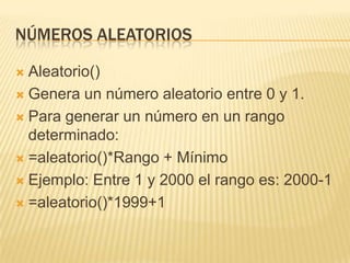 Números aleatoriosAleatorio()Genera un número aleatorio entre 0 y 1.Para generar un número en un rango determinado:=aleatorio()*Rango + MínimoEjemplo: Entre 1 y 2000 el rango es: 2000-1=aleatorio()*1999+1