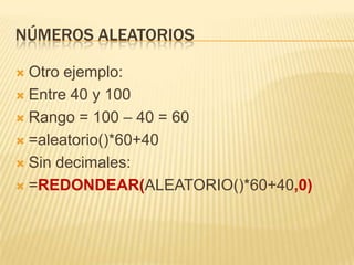 Números aleatoriosOtro ejemplo:Entre 40 y 100Rango = 100 – 40 = 60=aleatorio()*60+40Sin decimales:=REDONDEAR(ALEATORIO()*60+40,0)