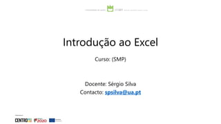 Introdução ao Excel
Curso: (SMP)
Docente: Sérgio Silva
Contacto: spsilva@ua.pt
 