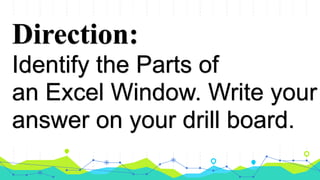 Direction:
Identify the Parts of
an Excel Window. Write your
answer on your drill board.
 