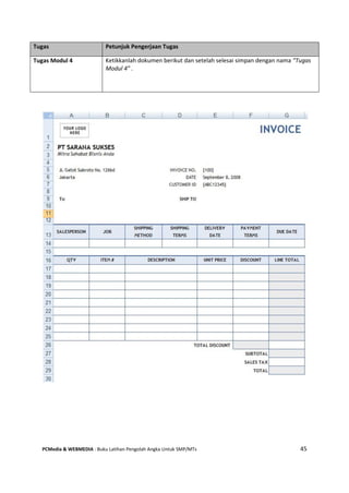 PCMedia & WEBMEDIA : Buku Latihan Pengolah Angka Untuk SMP/MTs 45
Tugas Petunjuk Pengerjaan Tugas
Tugas Modul 4 Ketikkanlah dokumen berikut dan setelah selesai simpan dengan nama “Tugas
Modul 4” .
 
