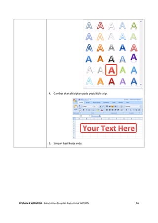 PCMedia & WEBMEDIA : Buku Latihan Pengolah Angka Untuk SMP/MTs 66
4. Gambar akan disisipkan pada posisi titik sisip.
5. Simpan hasil kerja anda.
 