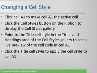 Changing a Cell StyleClick cell A1 to make cell A1 the active cellClick the Cell Styles button on the Ribbon to display the Cell Styles galleryPoint to the Title cell style in the Titles and Headings area of the Cell Styles gallery to see a live preview of the cell style in cell A1Click the Title cell style to apply the cell style to cell A1© OpenCastLabs Consulting. www.opencast-labs.com