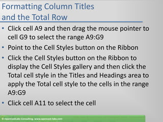 Formatting Column Titles and the Total RowClick cell A9 and then drag the mouse pointer to cell G9 to select the range A9:G9Point to the Cell Styles button on the RibbonClick the Cell Styles button on the Ribbon to display the Cell Styles gallery and then click the Total cell style in the Titles and Headings area to apply the Total cell style to the cells in the range A9:G9Click cell A11 to select the cell© OpenCastLabs Consulting. www.opencast-labs.com