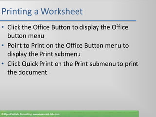 Printing a WorksheetClick the Office Button to display the Office  button menuPoint to Print on the Office Button menu to display the Print submenuClick Quick Print on the Print submenu to print the document© OpenCastLabs Consulting. www.opencast-labs.com