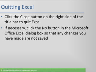 Quitting ExcelClick the Close button on the right side of the title bar to quit ExcelIf necessary, click the No button in the Microsoft Office Excel dialog box so that any changes you have made are not saved© OpenCastLabs Consulting. www.opencast-labs.com
