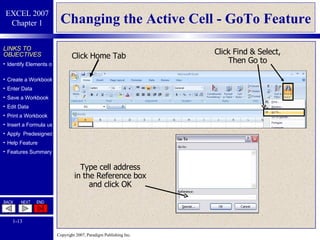 Changing the Active Cell - GoTo Feature Click Home Tab Click Find & Select, Then Go to Type cell address in the Reference box and click OK 