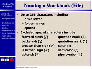 Naming a Workbook (File) Up to 255 characters including drive letter folder names spaces Excluded special characters include forward slash (/) question mark (?) backslash (\) quotation mark (“) greater than sign (>) colon (:) less than sign (<) semicolon (;) asterisk (*) pipe symbol (|) 