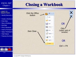 Closing a Workbook Click the Office button then Close OR Click OR Ctrl + F4 (upper right of window) 