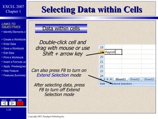 Selecting Data within Cells Data within cells Double-click cell and drag with mouse or use Shift + arrow key Can also press F8 to turn on  Extend   Selection  mode After selecting data, press F8 to turn off Extend Selection mode 