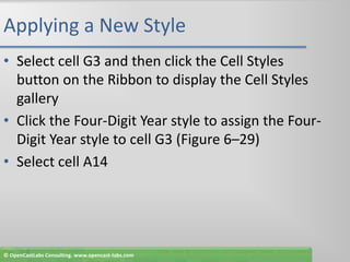 Applying a New StyleSelect cell G3 and then click the Cell Styles button on the Ribbon to display the Cell Styles galleryClick the Four-Digit Year style to assign the Four-Digit Year style to cell G3 (Figure 6–29)Select cell A14© OpenCastLabs Consulting. www.opencast-labs.com