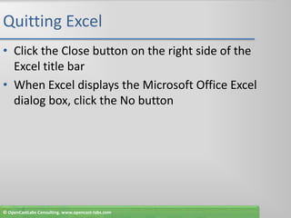 Quitting ExcelClick the Close button on the right side of the Excel title barWhen Excel displays the Microsoft Office Excel dialog box, click the No button© OpenCastLabs Consulting. www.opencast-labs.com