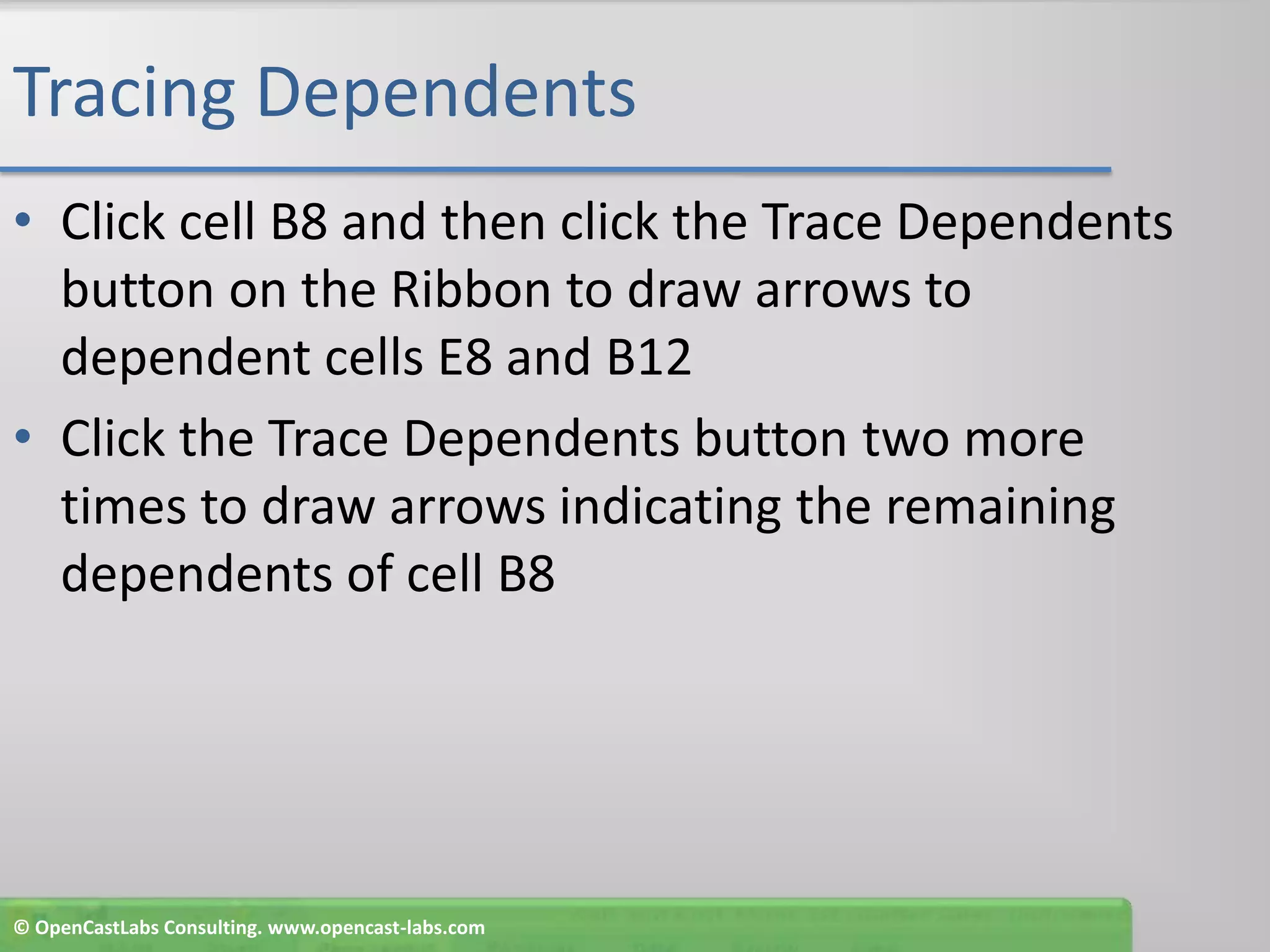 Tracing DependentsClick cell B8 and then click the Trace Dependents button on the Ribbon to draw arrows to dependent cells E8 and B12Click the Trace Dependents button two more times to draw arrows indicating the remaining dependents of cell B8© OpenCastLabs Consulting. www.opencast-labs.com