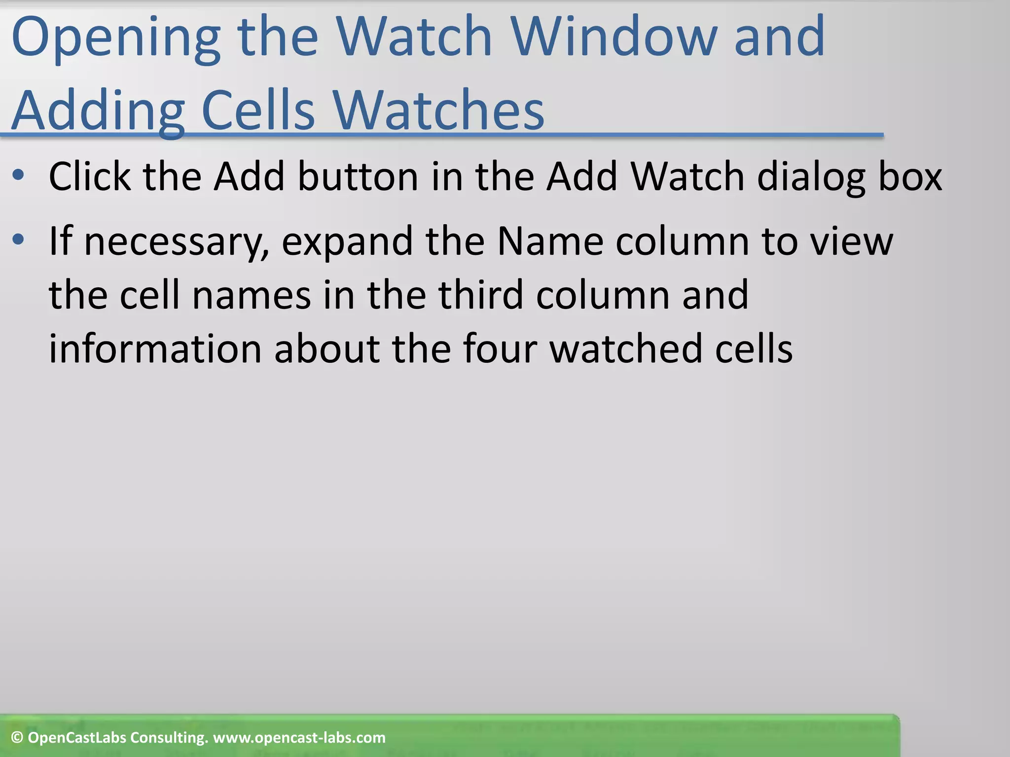Opening the Watch Window and Adding Cells WatchesClick the Add button in the Add Watch dialog boxIf necessary, expand the Name column to view the cell names in the third column and information about the four watched cells© OpenCastLabs Consulting. www.opencast-labs.com