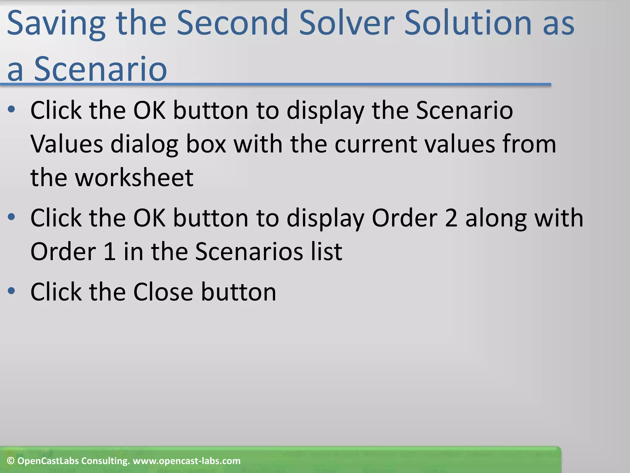 Saving the Second Solver Solution as a ScenarioClick the OK button to display the Scenario Values dialog box with the current values from the worksheetClick the OK button to display Order 2 along with Order 1 in the Scenarios listClick the Close button© OpenCastLabs Consulting. www.opencast-labs.com