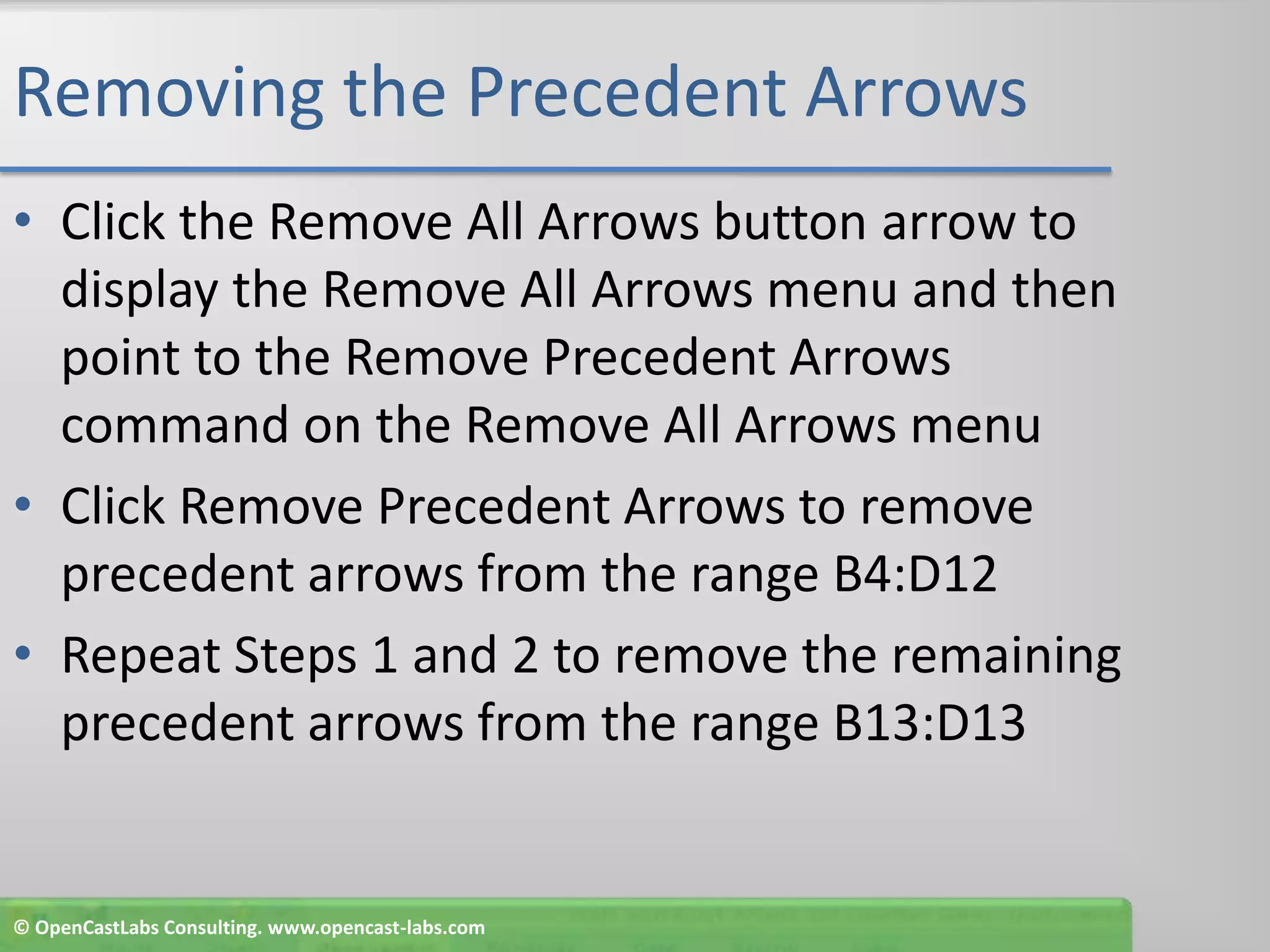 Removing the Precedent ArrowsClick the Remove All Arrows button arrow to display the Remove All Arrows menu and then point to the Remove Precedent Arrows command on the Remove All Arrows menuClick Remove Precedent Arrows to remove precedent arrows from the range B4:D12Repeat Steps 1 and 2 to remove the remaining precedent arrows from the range B13:D13© OpenCastLabs Consulting. www.opencast-labs.com