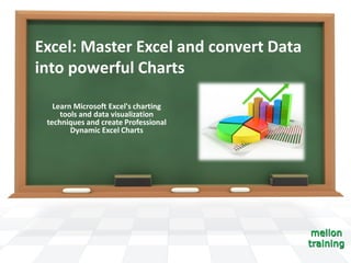 Excel: Master Excel and convert Data
into powerful Charts
Learn Microsoft Excel's charting
tools and data visualization
techniques and create Professional
Dynamic Excel Charts
 