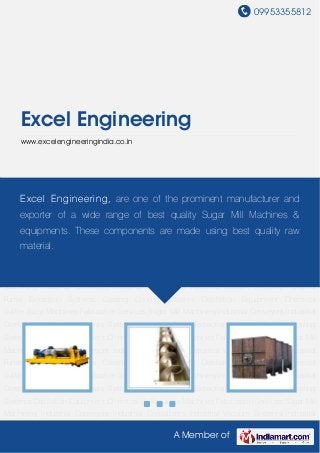 09953355812
A Member of
Excel Engineering
www.excelengineeringindia.co.in
Sugar Mill Machinery Industrial Conveyors Industrial Crystallizers Industrial Vacuum
Systems Industrial Fume Extraction Systems Casting Cooling Systems Distillation
Equipment Chemical Sulfite Juice Machines Fabrication Services Sugar Mill
Machinery Industrial Conveyors Industrial Crystallizers Industrial Vacuum Systems Industrial
Fume Extraction Systems Casting Cooling Systems Distillation Equipment Chemical
Sulfite Juice Machines Fabrication Services Sugar Mill Machinery Industrial Conveyors Industrial
Crystallizers Industrial Vacuum Systems Industrial Fume Extraction Systems Casting Cooling
Systems Distillation Equipment Chemical Sulfite Juice Machines Fabrication Services Sugar Mill
Machinery Industrial Conveyors Industrial Crystallizers Industrial Vacuum Systems Industrial
Fume Extraction Systems Casting Cooling Systems Distillation Equipment Chemical
Sulfite Juice Machines Fabrication Services Sugar Mill Machinery Industrial Conveyors Industrial
Crystallizers Industrial Vacuum Systems Industrial Fume Extraction Systems Casting Cooling
Systems Distillation Equipment Chemical Sulfite Juice Machines Fabrication Services Sugar Mill
Machinery Industrial Conveyors Industrial Crystallizers Industrial Vacuum Systems Industrial
Fume Extraction Systems Casting Cooling Systems Distillation Equipment Chemical
Sulfite Juice Machines Fabrication Services Sugar Mill Machinery Industrial Conveyors Industrial
Crystallizers Industrial Vacuum Systems Industrial Fume Extraction Systems Casting Cooling
Systems Distillation Equipment Chemical Sulfite Juice Machines Fabrication Services Sugar Mill
Machinery Industrial Conveyors Industrial Crystallizers Industrial Vacuum Systems Industrial
Excel Engineering, are one of the prominent manufacturer and
exporter of a wide range of best quality Sugar Mill Machines &
equipments. These components are made using best quality raw
material.
 