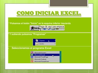 COMO INICIAR EXCEL.
* Pulsamos el botón "Inicio" en la esquina inferior izquierda.




* Y subiendo pulsamos "Programas"




   Seleccionamos el programa Excel
 