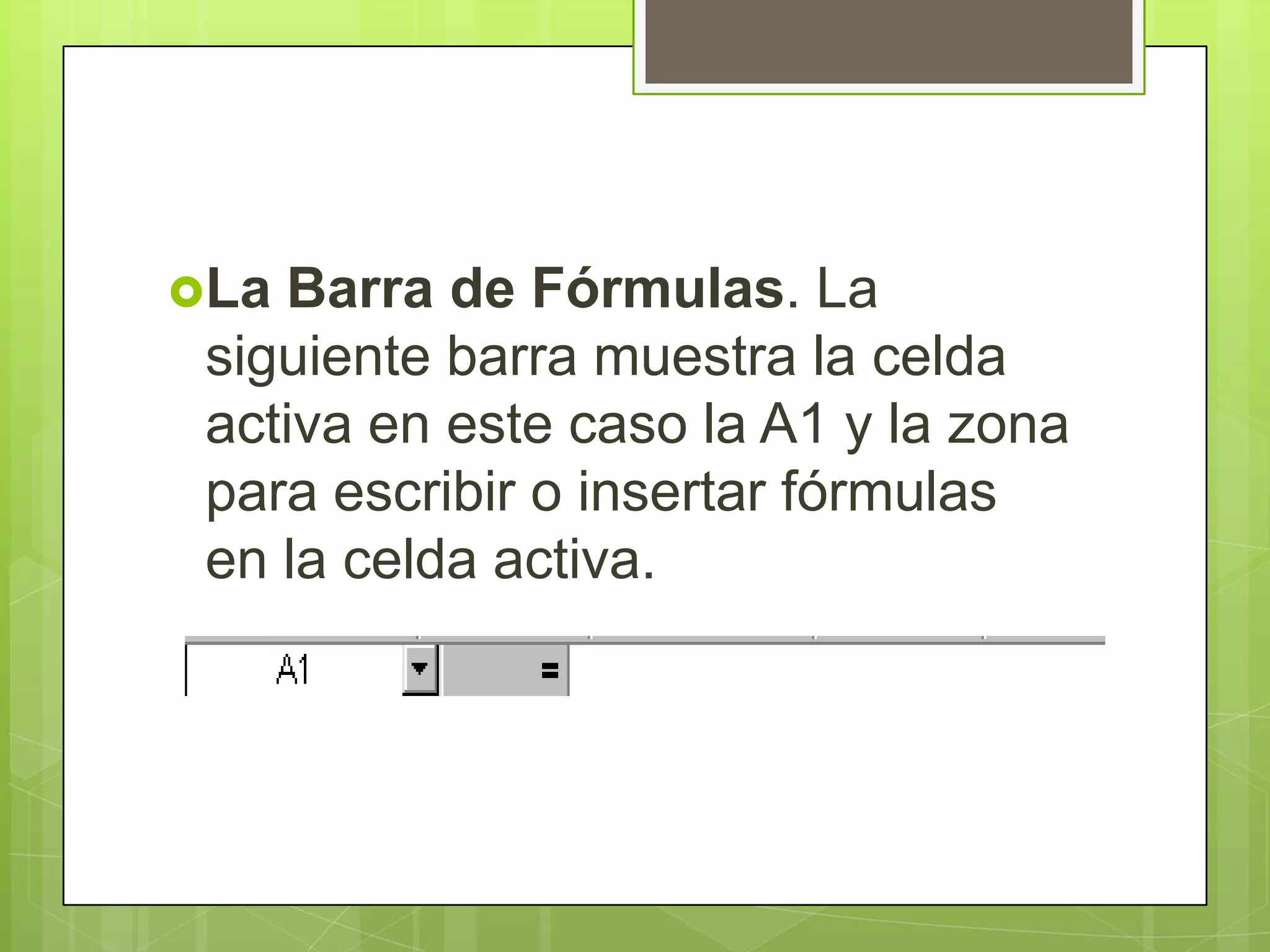 La Barra de Fórmulas. La
 siguiente barra muestra la celda
 activa en este caso la A1 y la zona
 para escribir o insertar fórmulas
 en la celda activa.
 