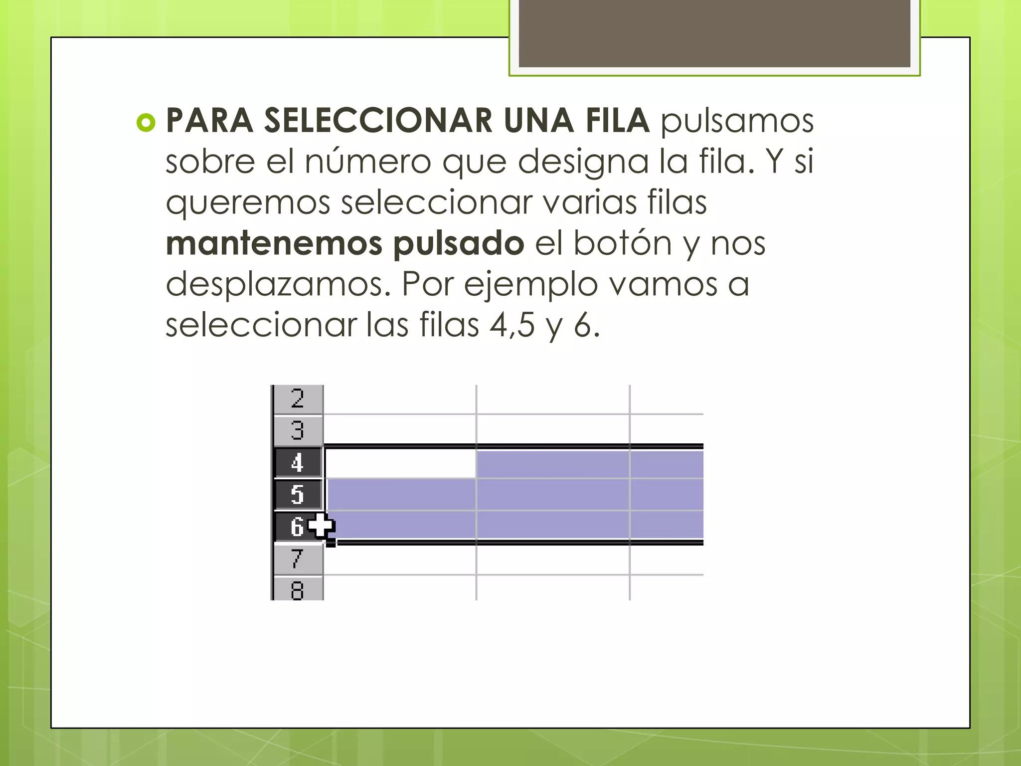  PARA SELECCIONAR UNA FILA pulsamos
 sobre el número que designa la fila. Y si
 queremos seleccionar varias filas
 mantenemos pulsado el botón y nos
 desplazamos. Por ejemplo vamos a
 seleccionar las filas 4,5 y 6.
 