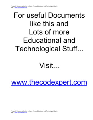 For useful Documents like this and Lots of more Educational and Technological Stuff...
Visit... www.thecodexpert.com




    For useful Documents
         like this and
         Lots of more
      Educational and
    Technological Stuff...

                                                    Visit...

www.thecodexpert.com


For useful Documents like this and Lots of more Educational and Technological Stuff...
Visit... www.thecodexpert.com
 