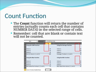 Count Function
 The Count function will return the number of
entries (actually counts each cell that contains
NUMBER DATA) in the selected range of cells.
 Remember: cell that are blank or contain text
will not be counted.
 