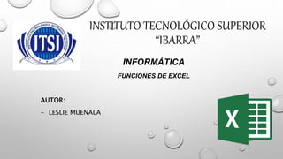 INSTITUTO TECNOLÓGICO SUPERIOR
“IBARRA”
INFORMÁTICA
FUNCIONES DE EXCEL
AUTOR:
- LESLIE MUENALA
 