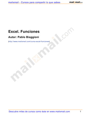 mailxmail - Cursos para compartir lo que sabes




Excel. Funciones
Autor: Pablo Biaggioni
[http://www.mailxmail.com/curso-excel-funciones ]




Descubre miles de cursos como éste en www.mailxmail.com   1
 
