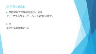 文字列の基本
 関数の中で文字列を扱うときは
「"」(ダブルクォーテーション)で囲います。
 例
=LEFT("ABCDEFG", 3)
15
 