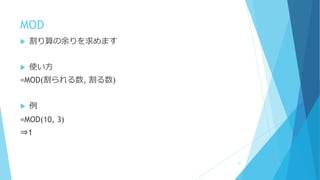 MOD
 割り算の余りを求めます
 使い方
=MOD(割られる数, 割る数)
 例
=MOD(10, 3)
⇒1
31
 