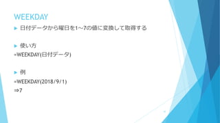WEEKDAY
 日付データから曜日を1～7の値に変換して取得する
 使い方
=WEEKDAY(日付データ)
 例
=WEEKDAY(2018/9/1)
⇒7
47
 