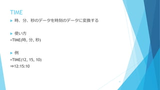 TIME
 時、分、秒のデータを時刻のデータに変換する
 使い方
=TIME(時, 分, 秒)
 例
=TIME(12, 15, 10)
⇒12:15:10
52
 